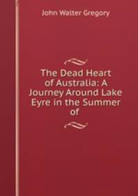 The Dead Heart of Australia: A Journey Around Lake Eyre in the Summer of .