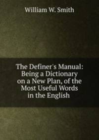 The Definer`s Manual: Being a Dictionary on a New Plan, of the Most Useful Words in the English .