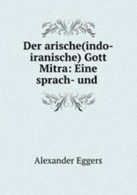 Der arische(indo-iranische) Gott Mitra: Eine sprach- und .