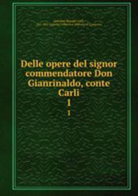 Delle opere del signor commendatore Don Gianrinaldo, conte Carli. 1