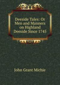 Deeside Tales: Or Men and Manners on Highland Deeside Since 1745