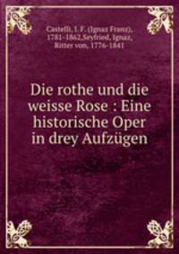 Die rothe und die weisse Rose : Eine historische Oper in drey Aufzgen
