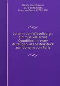 Johann von Wieselburg : ein musikalisches Quodlibet in zwey Aufzgen, als Seitenstck zum Johann von Paris