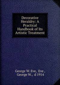 Decorative Heraldry: A Practical Handbook of Its Artistic Treatment