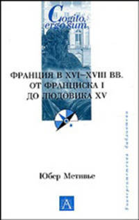 Франция в ХVI-ХVIII вв. От Франциска I до Людовика ХV - (Cogito, ergo sum. Университетская библиотека)