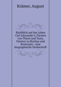 Rckblick auf das Leben Carl Alexander`s, Frsten von Thurn und Taxis, Frsten zu Buchau und Krotoszn : eine biographische Denkschrift