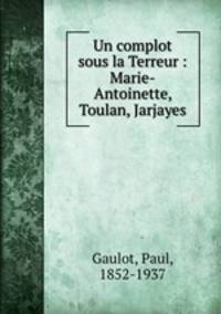 Un complot sous la Terreur : Marie-Antoinette, Toulan, Jarjayes