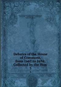Debates of the House of Commons, from 1667 to 1694: Collected by the Hon .. 3