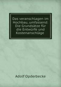Das veranschlagen im Hochbau, umfassend: Die Grundstze fr die Entwrfe und Kostenanschlge .