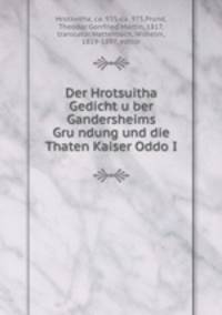 Der Hrotsuitha Gedicht u?ber Gandersheims Gru?ndung und die Thaten Kaiser Oddo I