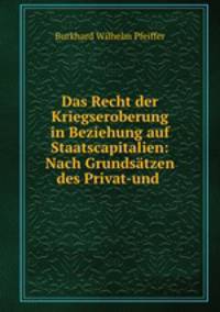 Das Recht der Kriegseroberung in Beziehung auf Staatscapitalien: Nach Grundstzen des Privat-und .