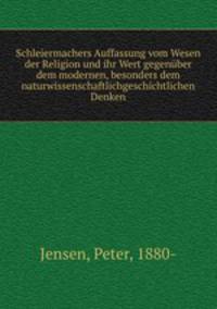 Schleiermachers Auffassung vom Wesen der Religion und ihr Wert gegenber dem modernen, besonders dem naturwissenschaftlichgeschichtlichen Denken