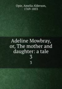 Adeline Mowbray, or, The mother and daughter: a tale. 3