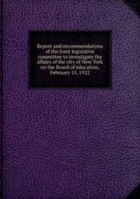 Report and recommendations of the Joint legislative committee to investigate the affairs of the city of New York on the Board of education, February 15, 1922