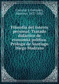 Filosofia del interes personal. Tratado didctico de economa politica. Prlogo de Santiago Diego Madrazo