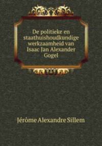 De politieke en staathuishoudkundige werkzaamheid van Isaac Jan Alexander Gogel