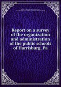 Report on a survey of the organization and administration of the public schools of Harrisburg, Pa