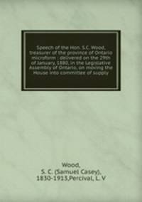 Speech of the Hon. S.C. Wood, treasurer of the province of Ontario microform : delivered on the 29th of January, 1880, in the Legislative Assembly of Ontario, on moving the House into committee of supply