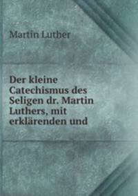 Der kleine Catechismus des Seligen dr. Martin Luthers, mit erklrenden und .