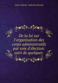 De la loi sur l`organisation des corps administratifs par voie d`lection: suivi de quelques .