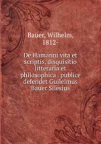 De Hamanni vita et scriptis, disquisitio litteraria et philosophica . publice defendet Guilelmus Bauer Silesius