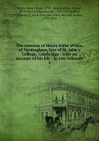 The remains of Henry Kirke White, of Nottingham, late of St. John`s College, Cambridge : with an account of his life : in two volumes. 2