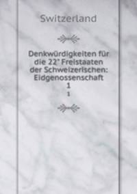 Denkwrdigkeiten fr die 22" Freistaaten der Schweizerischen: Eidgenossenschaft. 1