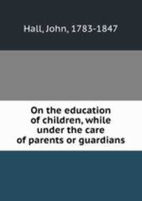 On the education of children, while under the care of parents or guardians