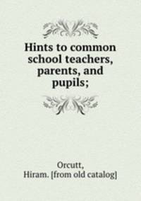 Hints to common school teachers, parents, and pupils;