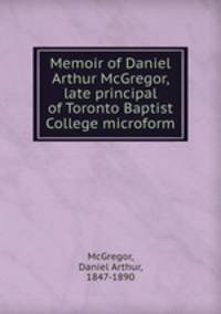 Memoir of Daniel Arthur McGregor, late principal of Toronto Baptist College microform