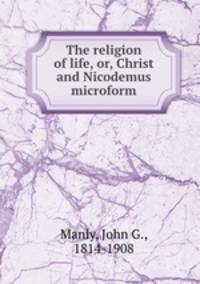 The religion of life, or, Christ and Nicodemus microform