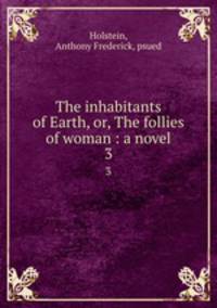 The inhabitants of Earth, or, The follies of woman : a novel. 3