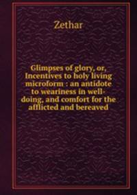Glimpses of glory, or, Incentives to holy living microform : an antidote to weariness in well-doing, and comfort for the afflicted and bereaved