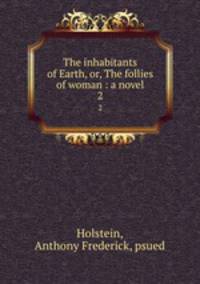 The inhabitants of Earth, or, The follies of woman : a novel. 2