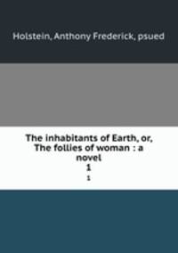 The inhabitants of Earth, or, The follies of woman : a novel. 1