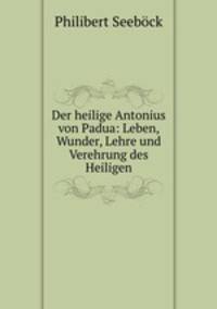 Der heilige Antonius von Padua: Leben, Wunder, Lehre und Verehrung des Heiligen