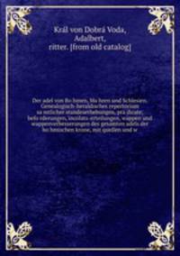 Der adel von Bohmen, Mahren und Schlesien. Genealogisch-heraldisches repertorium samtlicher standeserhebungen, pradicate, beforderungen, incolats-erteilungen, wappen und wappenverbesserungen des gesamten adels der bohmischen krone, mit quellen und w