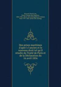 Des prises maritimes d`apres l`ancien et le nouveau droit tel qu`il resulte du Traite de Paris et de la Declaration du 16 avril 1856