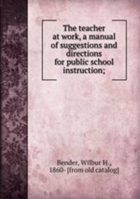 The teacher at work, a manual of suggestions and directions for public school instruction;