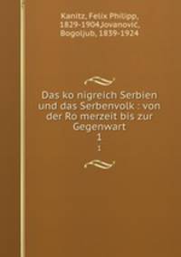 Das konigreich Serbien und das Serbenvolk : von der Romerzeit bis zur Gegenwart. 1