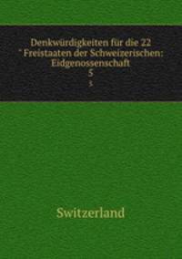 Denkwrdigkeiten fr die 22" Freistaaten der Schweizerischen: Eidgenossenschaft. 5