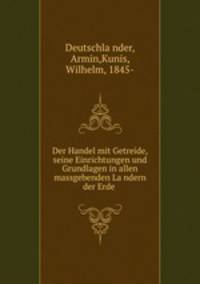 Der Handel mit Getreide, seine Einrichtungen und Grundlagen in allen massgebenden Landern der Erde