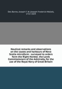 Nautical remarks and observations on the coasts and harbours of Nova Scotia microform : surveyed to orders form the Right Honble. the Lords Commissioners of the Admiralty, for the use of the Royal Navy of Great-Britain
