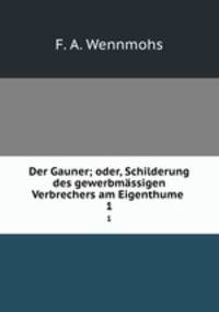 Der Gauner; oder, Schilderung des gewerbmssigen Verbrechers am Eigenthume .. 1