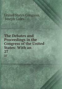The Debates and Proceedings in the Congress of the United States: With an .. 27