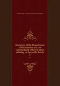 Decisions of the Department of the Interior and the General Land Office in cases relating to the public lands. 6