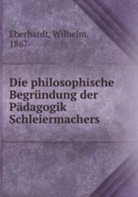 Die philosophische Begrndung der Pdagogik Schleiermachers