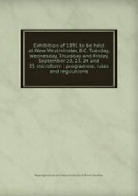 Exhibition of 1891 to be held at New Westminster, B.C. Tuesday, Wednesday, Thursday and Friday, September 22, 23, 24 and 25 microform : programme, rules and regulations