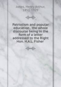 Patriotism and popular education . the whole discourse being in the form of a letter addressed to the Right Hon. H.A.L. Fisher