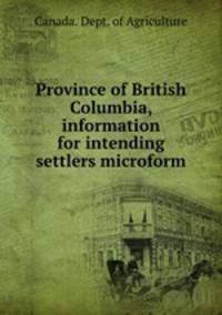 Province of British Columbia, information for intending settlers microform